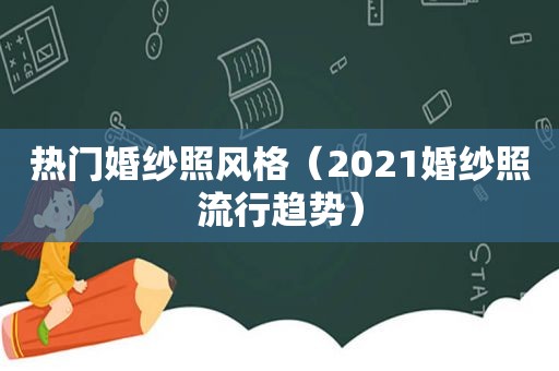 热门婚纱照风格（2021婚纱照流行趋势）