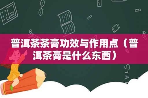 普洱茶茶膏功效与作用点（普洱茶膏是什么东西）