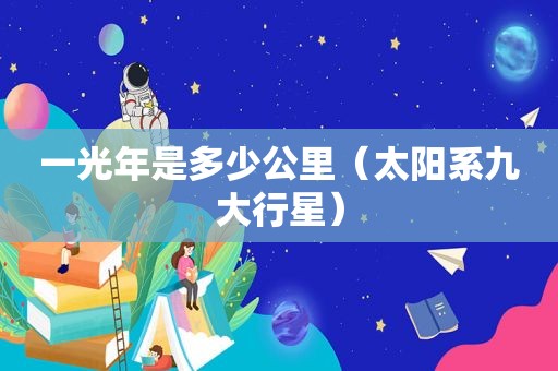 一光年是多少公里（太阳系九大行星）