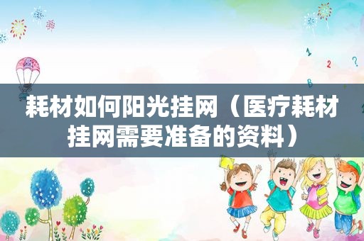 耗材如何阳光挂网（医疗耗材挂网需要准备的资料）