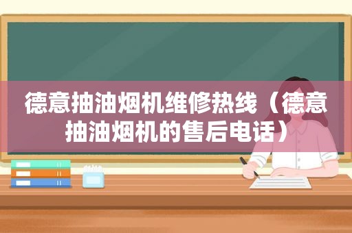 德意抽油烟机维修热线（德意抽油烟机的售后电话）