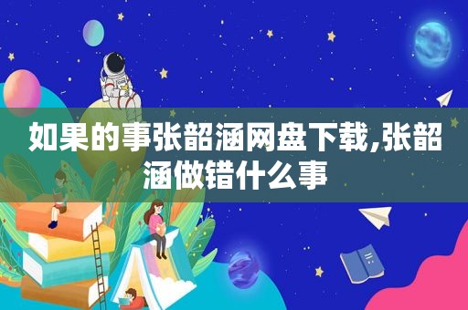 如果的事张韶涵网盘下载,张韶涵做错什么事