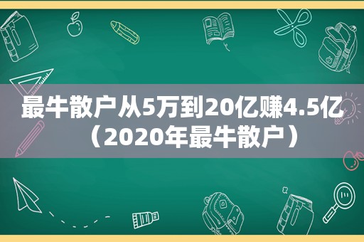 最牛散户从5万到20亿赚4.5亿（2020年最牛散户）