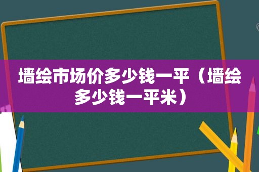 墙绘市场价多少钱一平（墙绘多少钱一平米）