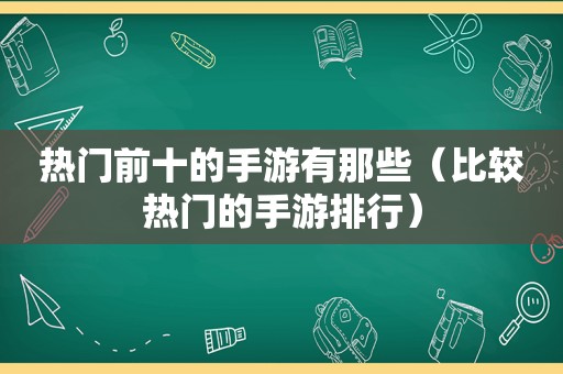 热门前十的手游有那些（比较热门的手游排行）