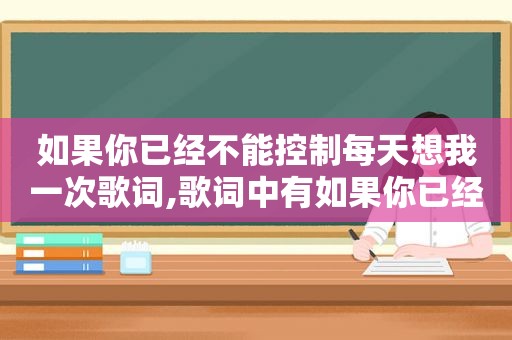 如果你已经不能控制每天想我一次歌词,歌词中有如果你已经不能控制每天想我一次