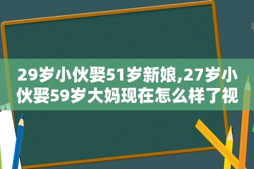 29岁小伙娶51岁新娘,27岁小伙娶59岁大妈现在怎么样了视频