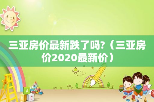 三亚房价最新跌了吗?（三亚房价2020最新价）