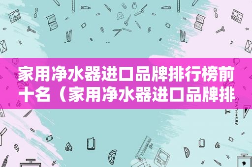 家用净水器进口品牌排行榜前十名（家用净水器进口品牌排行榜最新）