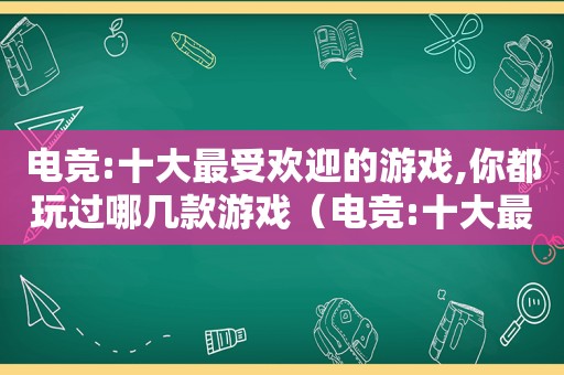 电竞:十大最受欢迎的游戏,你都玩过哪几款游戏（电竞:十大最受欢迎的游戏,你都玩过哪几款）