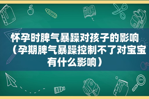 怀孕时脾气暴躁对孩子的影响（孕期脾气暴躁控制不了对宝宝有什么影响）