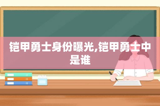 铠甲勇士身份曝光,铠甲勇士中是谁