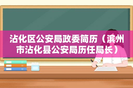 沾化区公安局政委简历（滨州市沾化县公安局历任局长）