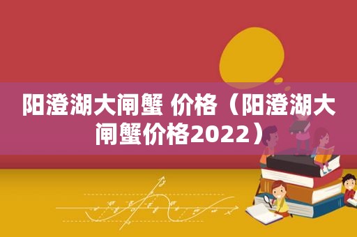 阳澄湖大闸蟹 价格（阳澄湖大闸蟹价格2022）