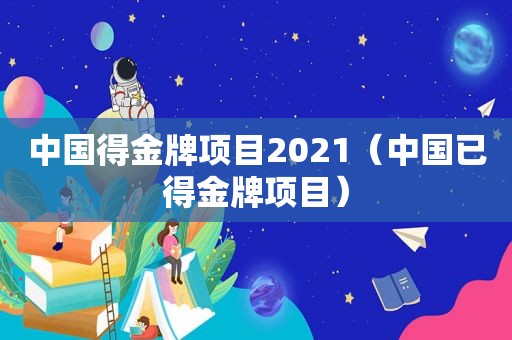 中国得金牌项目2021（中国已得金牌项目）