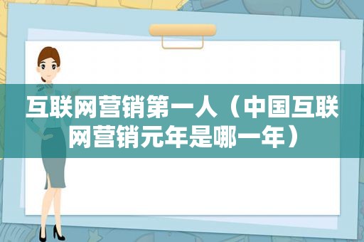 互联网营销第一人（中国互联网营销元年是哪一年）