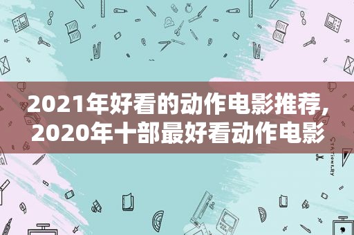 2021年好看的动作电影推荐,2020年十部最好看动作电影