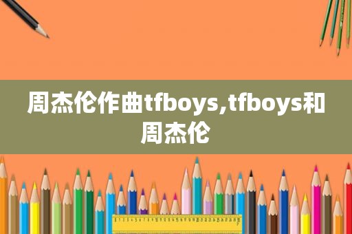 周杰伦作曲tfboys,tfboys和周杰伦