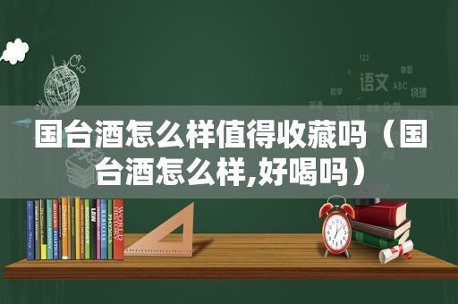 国台酒怎么样值得收藏吗（国台酒怎么样,好喝吗）