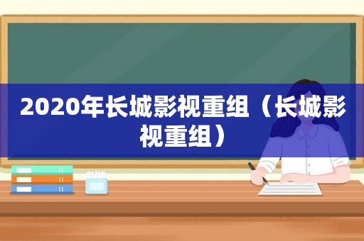 2020年长城影视重组（长城影视重组）