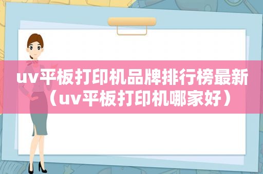 uv平板打印机品牌排行榜最新（uv平板打印机哪家好）