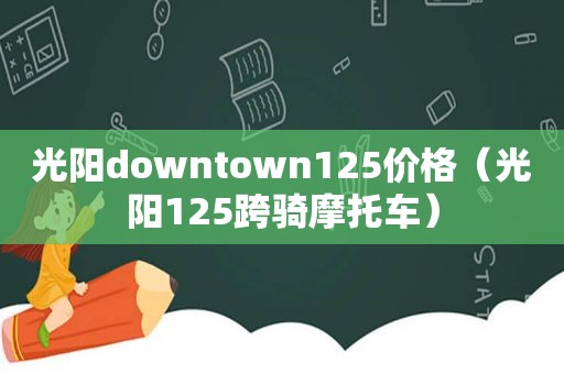 光阳downtown125价格（光阳125跨骑摩托车）