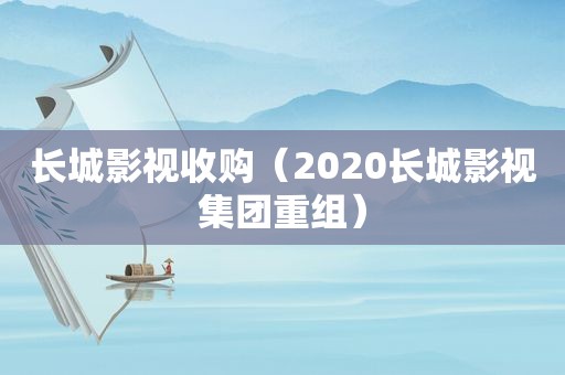 长城影视收购（2020长城影视集团重组）