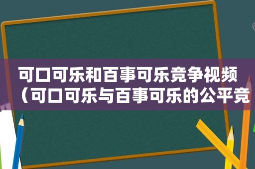 可口可乐和百事可乐竞争视频（可口可乐与百事可乐的公平竞争）