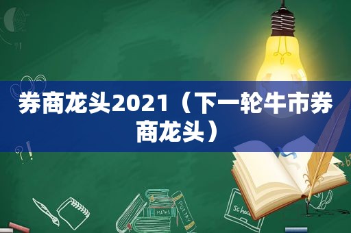 券商龙头2021（下一轮牛市券商龙头）