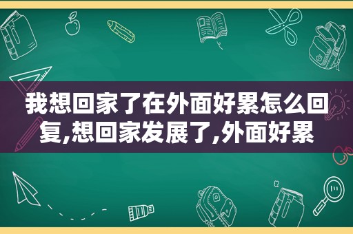 我想回家了在外面好累怎么回复,想回家发展了,外面好累