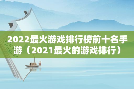 2022最火游戏排行榜前十名手游（2021最火的游戏排行）