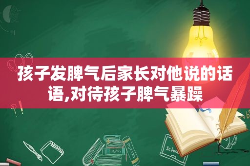 孩子发脾气后家长对他说的话语,对待孩子脾气暴躁