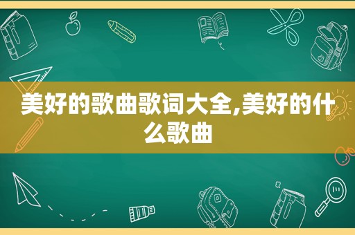 美好的歌曲歌词大全,美好的什么歌曲