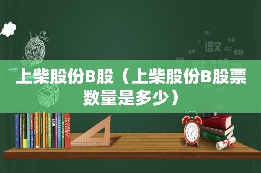 上柴股份B股（上柴股份B股票数量是多少）