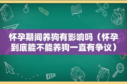 怀孕期间养狗有影响吗（怀孕到底能不能养狗一直有争议）