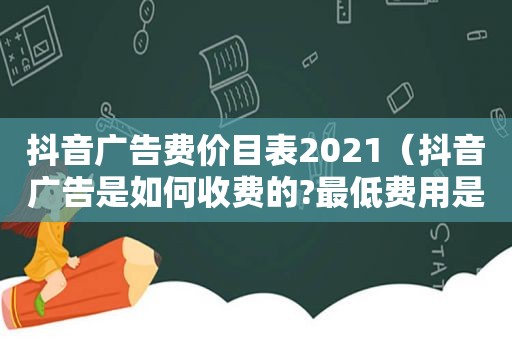 抖音广告费价目表2021（抖音广告是如何收费的?最低费用是多少?）