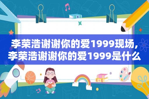 李荣浩谢谢你的爱1999现场,李荣浩谢谢你的爱1999是什么节目