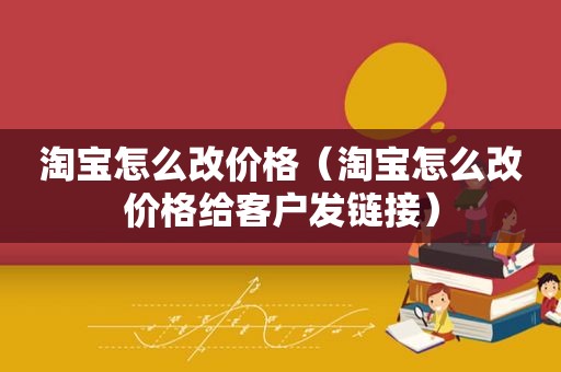 淘宝怎么改价格（淘宝怎么改价格给客户发链接）