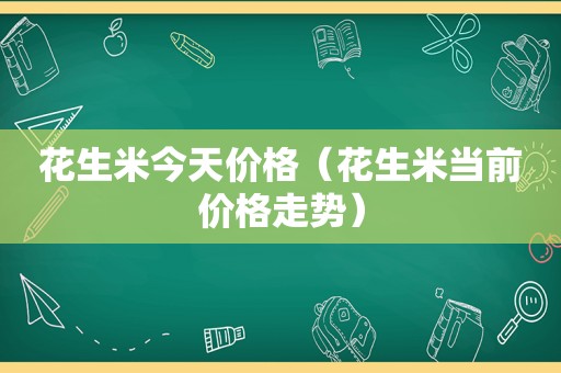 花生米今天价格（花生米当前价格走势）