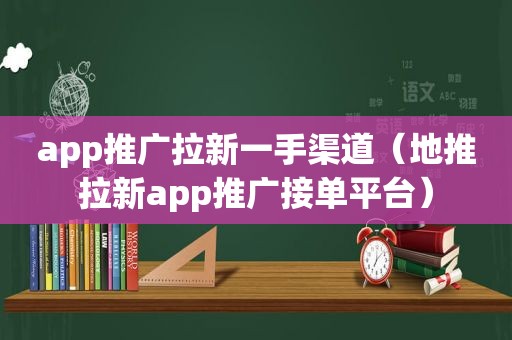 app推广拉新一手渠道（地推拉新app推广接单平台）