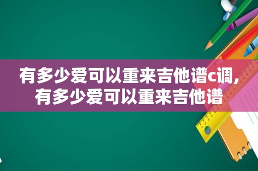 有多少爱可以重来吉他谱c调,有多少爱可以重来吉他谱