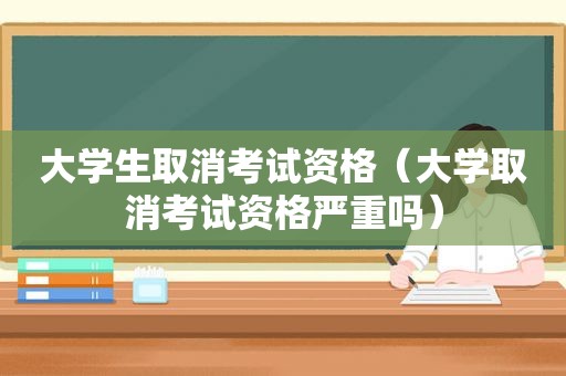 大学生取消考试资格（大学取消考试资格严重吗）