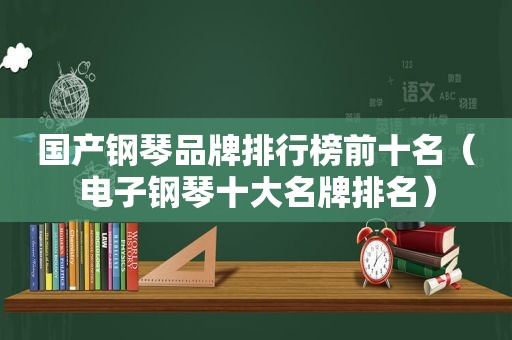 国产钢琴品牌排行榜前十名（电子钢琴十大名牌排名）