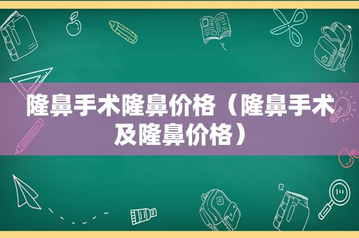 隆鼻手术隆鼻价格（隆鼻手术及隆鼻价格）