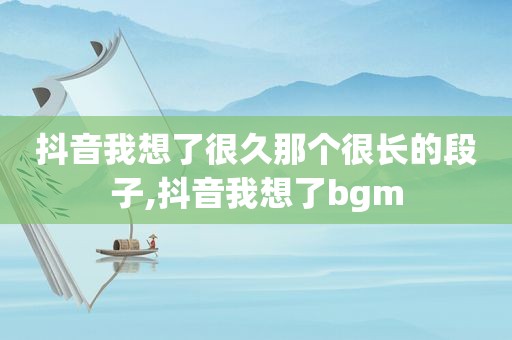 抖音我想了很久那个很长的段子,抖音我想了bgm