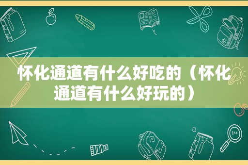 怀化通道有什么好吃的（怀化通道有什么好玩的）