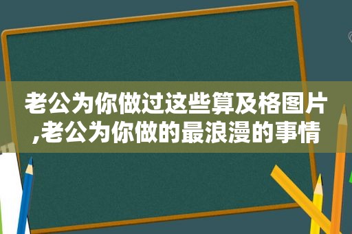 老公为你做过这些算及格图片,老公为你做的最浪漫的事情