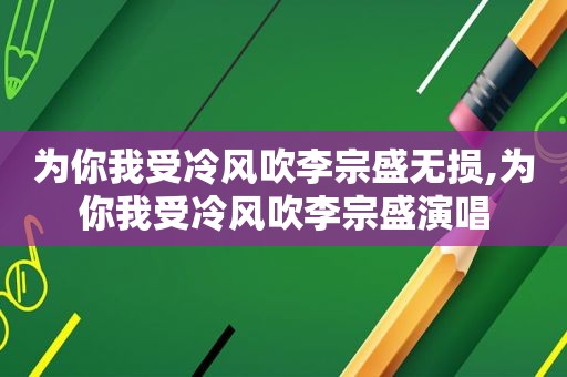 为你我受冷风吹李宗盛无损,为你我受冷风吹李宗盛演唱