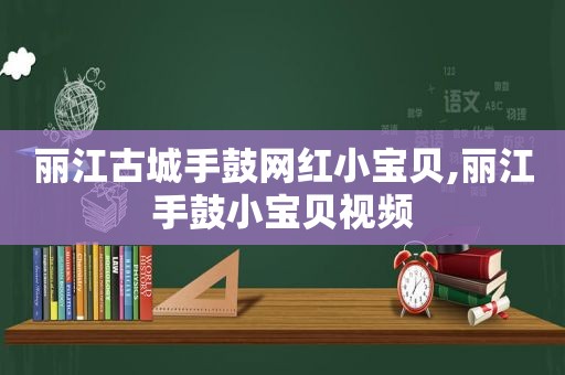 丽江古城手鼓网红小宝贝,丽江手鼓小宝贝视频