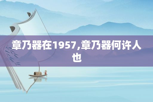 章乃器在1957,章乃器何许人也